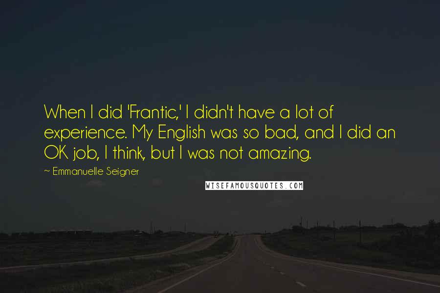 Emmanuelle Seigner Quotes: When I did 'Frantic,' I didn't have a lot of experience. My English was so bad, and I did an OK job, I think, but I was not amazing.
