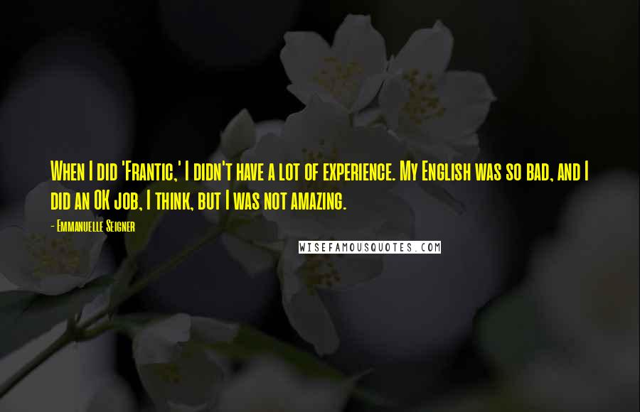Emmanuelle Seigner Quotes: When I did 'Frantic,' I didn't have a lot of experience. My English was so bad, and I did an OK job, I think, but I was not amazing.
