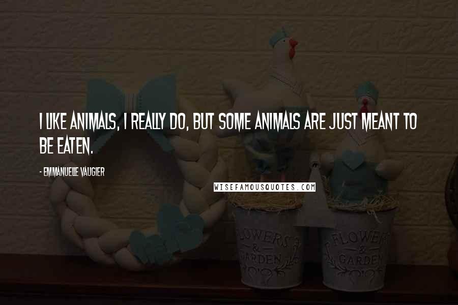 Emmanuelle Vaugier Quotes: I like animals, I really do, but some animals are just meant to be eaten.