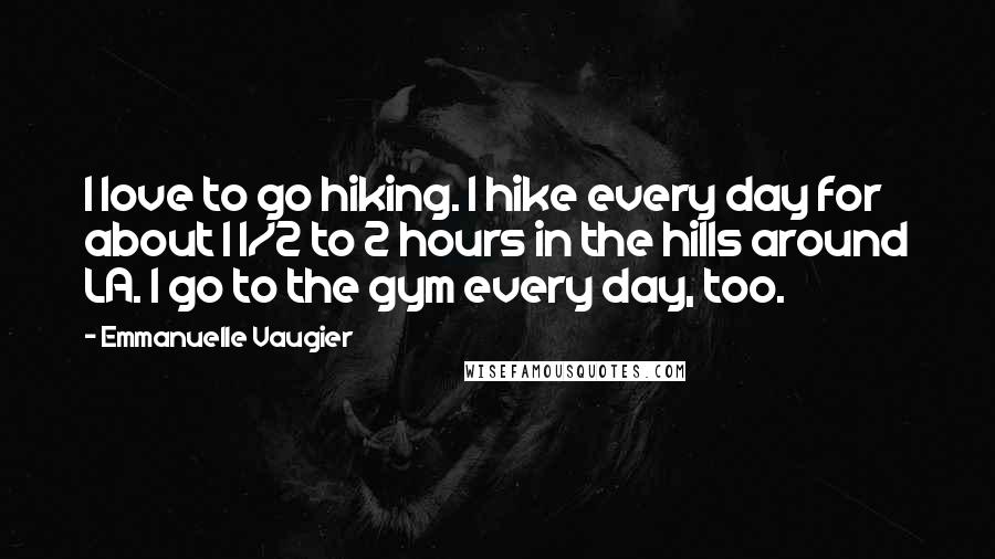 Emmanuelle Vaugier Quotes: I love to go hiking. I hike every day for about 1 1/2 to 2 hours in the hills around LA. I go to the gym every day, too.