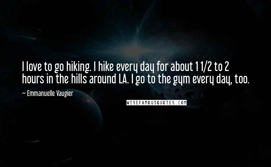 Emmanuelle Vaugier Quotes: I love to go hiking. I hike every day for about 1 1/2 to 2 hours in the hills around LA. I go to the gym every day, too.