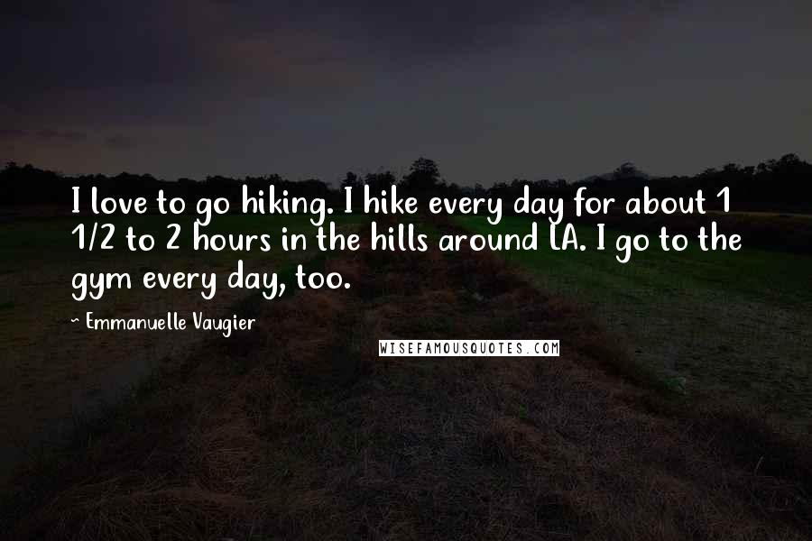 Emmanuelle Vaugier Quotes: I love to go hiking. I hike every day for about 1 1/2 to 2 hours in the hills around LA. I go to the gym every day, too.