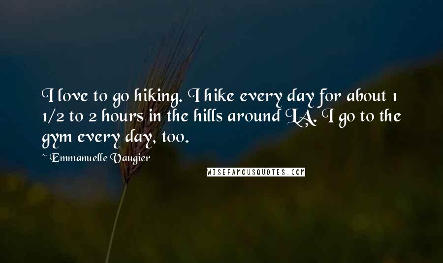 Emmanuelle Vaugier Quotes: I love to go hiking. I hike every day for about 1 1/2 to 2 hours in the hills around LA. I go to the gym every day, too.