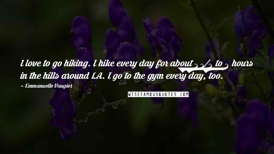 Emmanuelle Vaugier Quotes: I love to go hiking. I hike every day for about 1 1/2 to 2 hours in the hills around LA. I go to the gym every day, too.