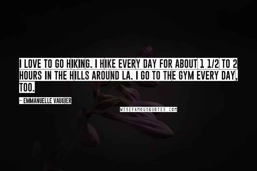 Emmanuelle Vaugier Quotes: I love to go hiking. I hike every day for about 1 1/2 to 2 hours in the hills around LA. I go to the gym every day, too.