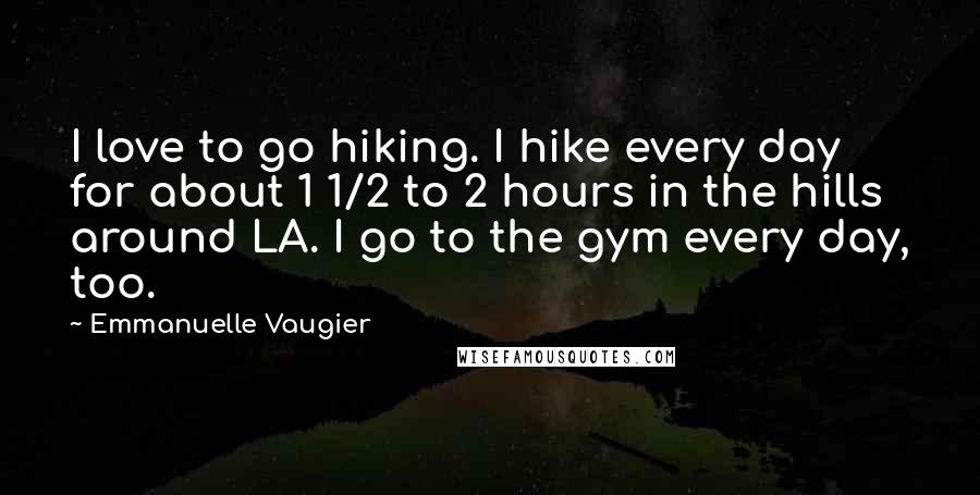 Emmanuelle Vaugier Quotes: I love to go hiking. I hike every day for about 1 1/2 to 2 hours in the hills around LA. I go to the gym every day, too.