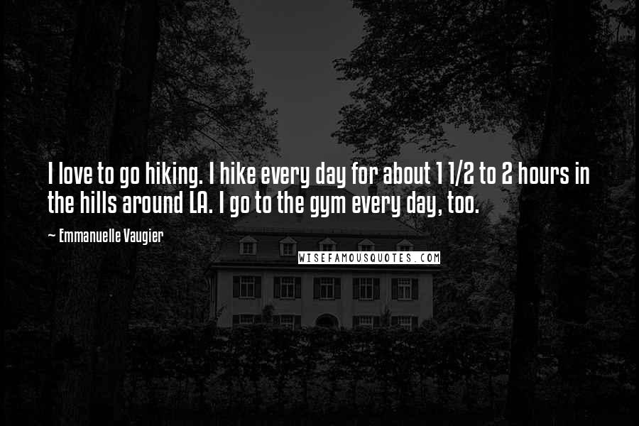 Emmanuelle Vaugier Quotes: I love to go hiking. I hike every day for about 1 1/2 to 2 hours in the hills around LA. I go to the gym every day, too.