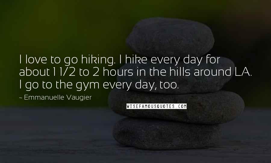 Emmanuelle Vaugier Quotes: I love to go hiking. I hike every day for about 1 1/2 to 2 hours in the hills around LA. I go to the gym every day, too.