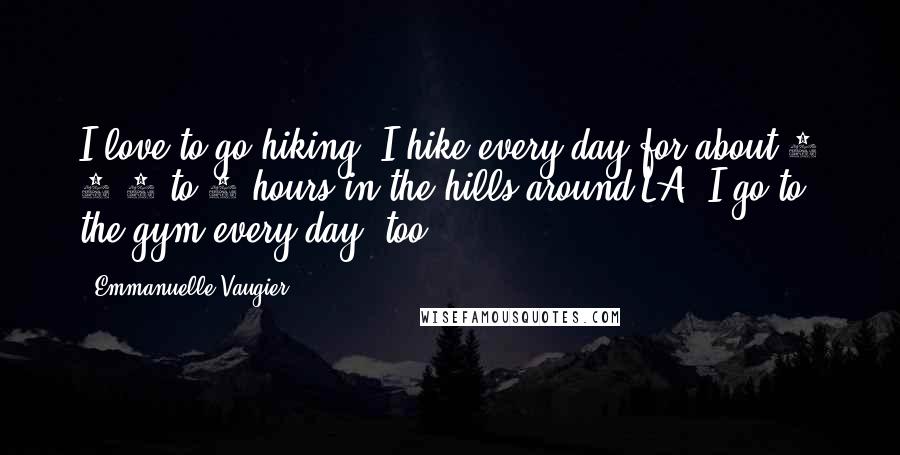 Emmanuelle Vaugier Quotes: I love to go hiking. I hike every day for about 1 1/2 to 2 hours in the hills around LA. I go to the gym every day, too.