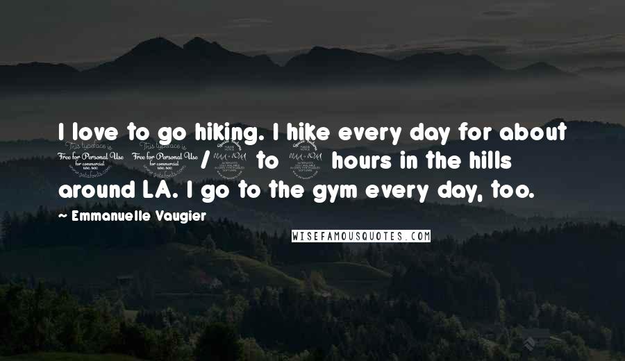 Emmanuelle Vaugier Quotes: I love to go hiking. I hike every day for about 1 1/2 to 2 hours in the hills around LA. I go to the gym every day, too.