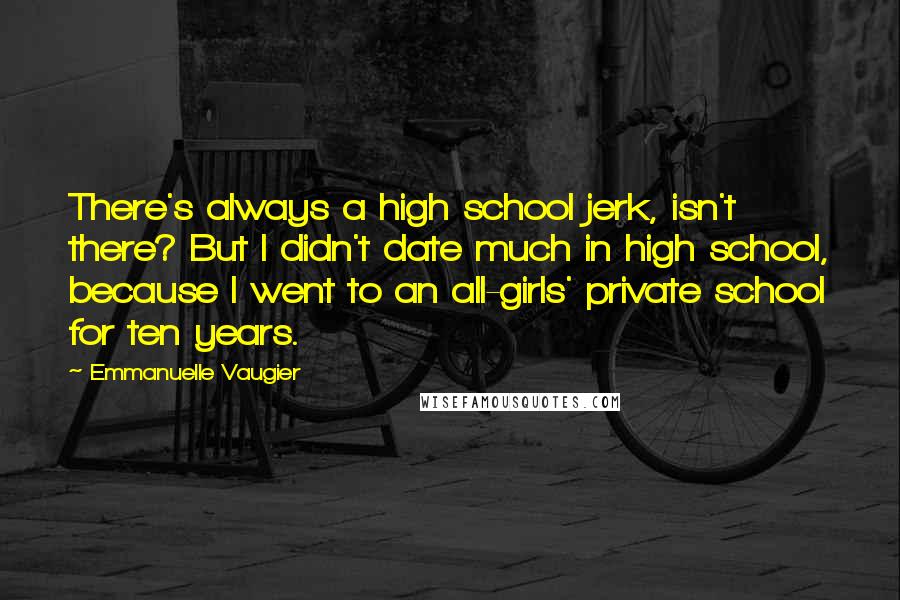 Emmanuelle Vaugier Quotes: There's always a high school jerk, isn't there? But I didn't date much in high school, because I went to an all-girls' private school for ten years.