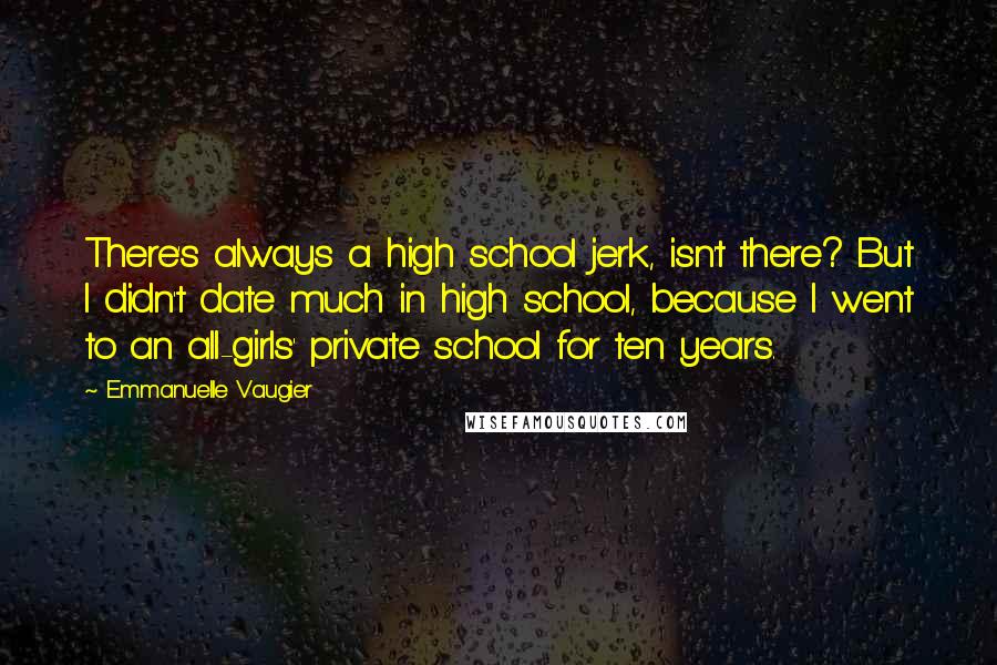 Emmanuelle Vaugier Quotes: There's always a high school jerk, isn't there? But I didn't date much in high school, because I went to an all-girls' private school for ten years.