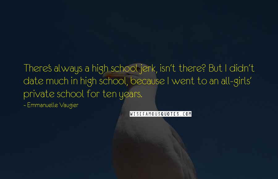 Emmanuelle Vaugier Quotes: There's always a high school jerk, isn't there? But I didn't date much in high school, because I went to an all-girls' private school for ten years.