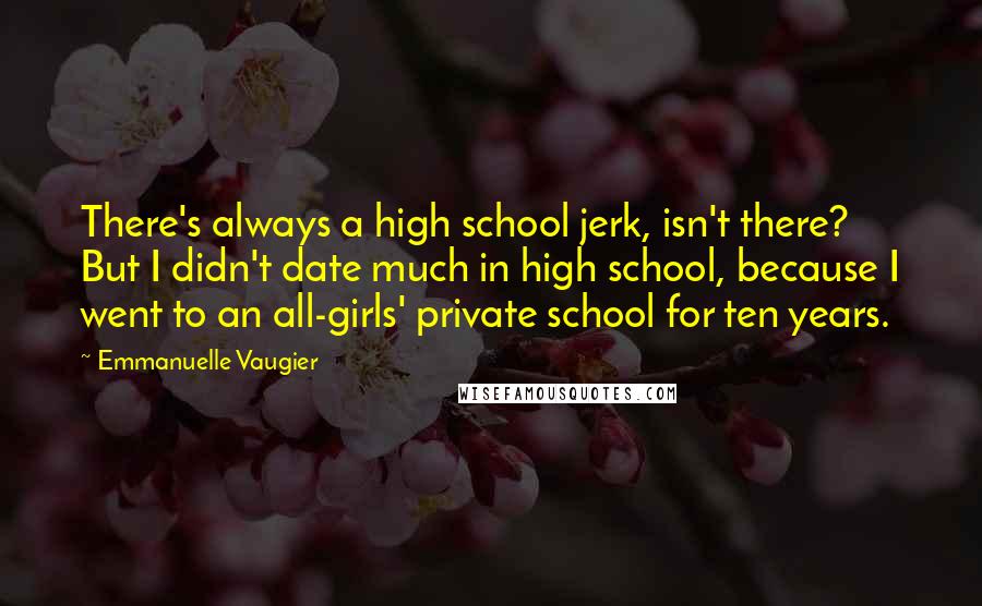 Emmanuelle Vaugier Quotes: There's always a high school jerk, isn't there? But I didn't date much in high school, because I went to an all-girls' private school for ten years.
