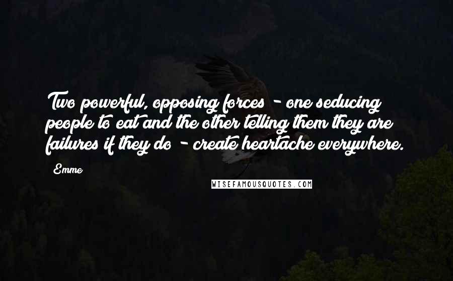 Emme Quotes: Two powerful, opposing forces - one seducing people to eat and the other telling them they are failures if they do - create heartache everywhere.