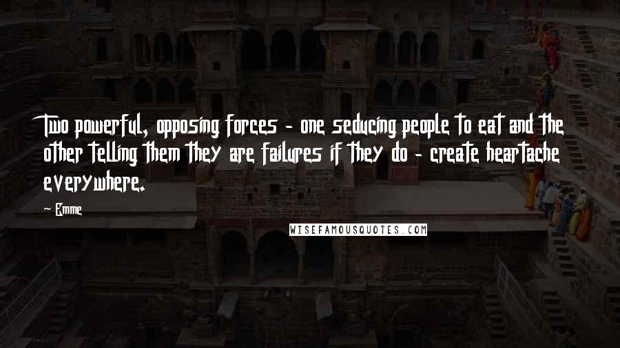 Emme Quotes: Two powerful, opposing forces - one seducing people to eat and the other telling them they are failures if they do - create heartache everywhere.