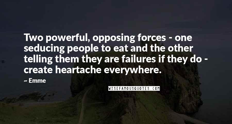 Emme Quotes: Two powerful, opposing forces - one seducing people to eat and the other telling them they are failures if they do - create heartache everywhere.