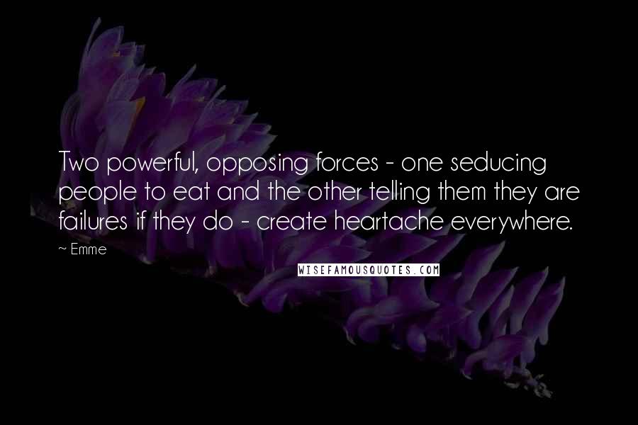 Emme Quotes: Two powerful, opposing forces - one seducing people to eat and the other telling them they are failures if they do - create heartache everywhere.