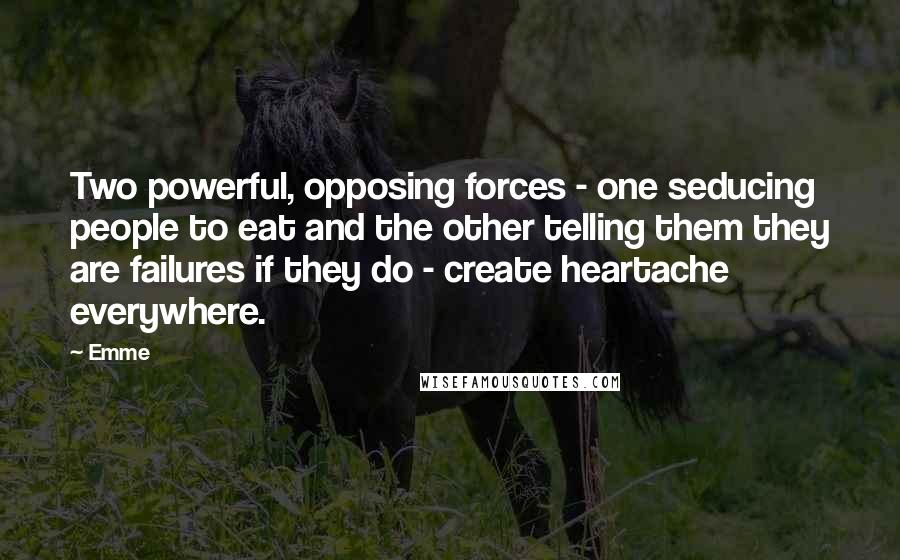 Emme Quotes: Two powerful, opposing forces - one seducing people to eat and the other telling them they are failures if they do - create heartache everywhere.