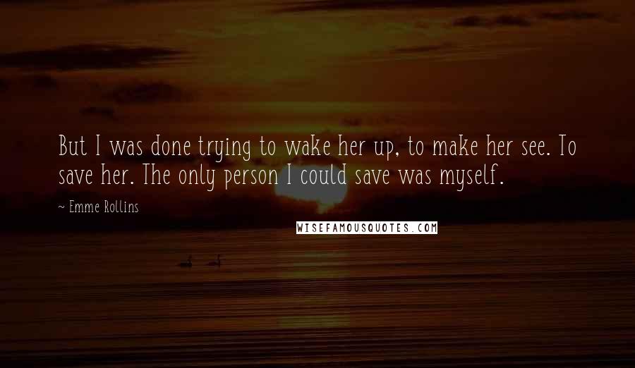 Emme Rollins Quotes: But I was done trying to wake her up, to make her see. To save her. The only person I could save was myself.