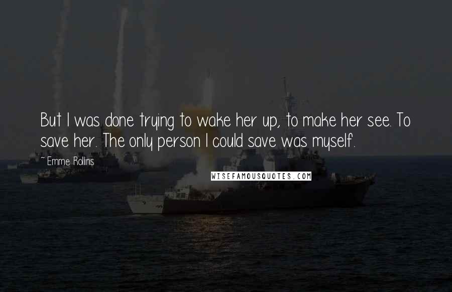 Emme Rollins Quotes: But I was done trying to wake her up, to make her see. To save her. The only person I could save was myself.