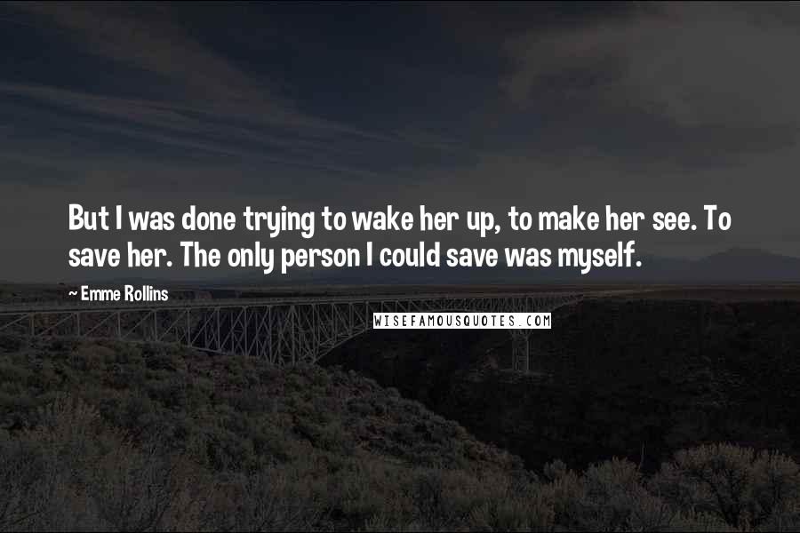 Emme Rollins Quotes: But I was done trying to wake her up, to make her see. To save her. The only person I could save was myself.