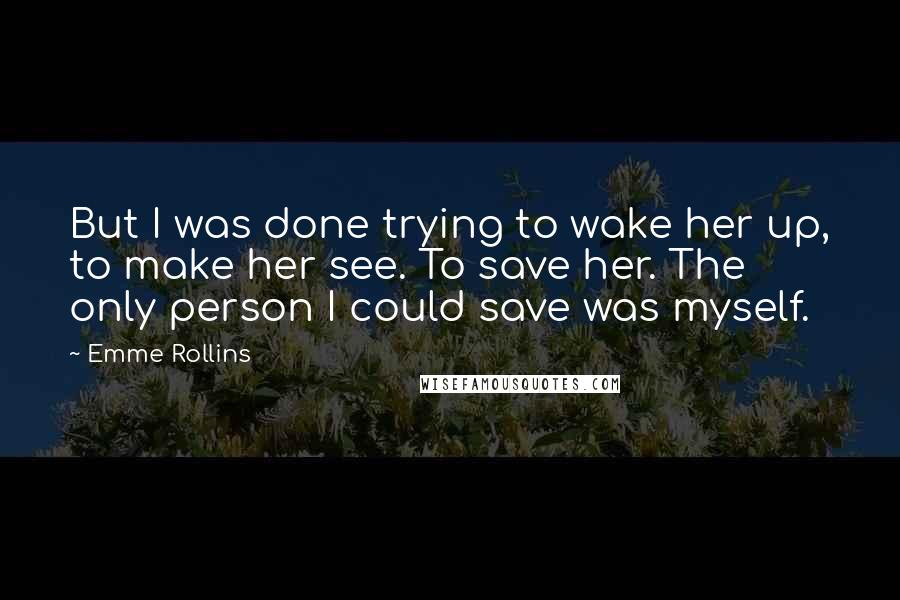 Emme Rollins Quotes: But I was done trying to wake her up, to make her see. To save her. The only person I could save was myself.