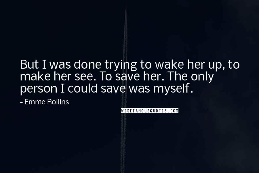 Emme Rollins Quotes: But I was done trying to wake her up, to make her see. To save her. The only person I could save was myself.