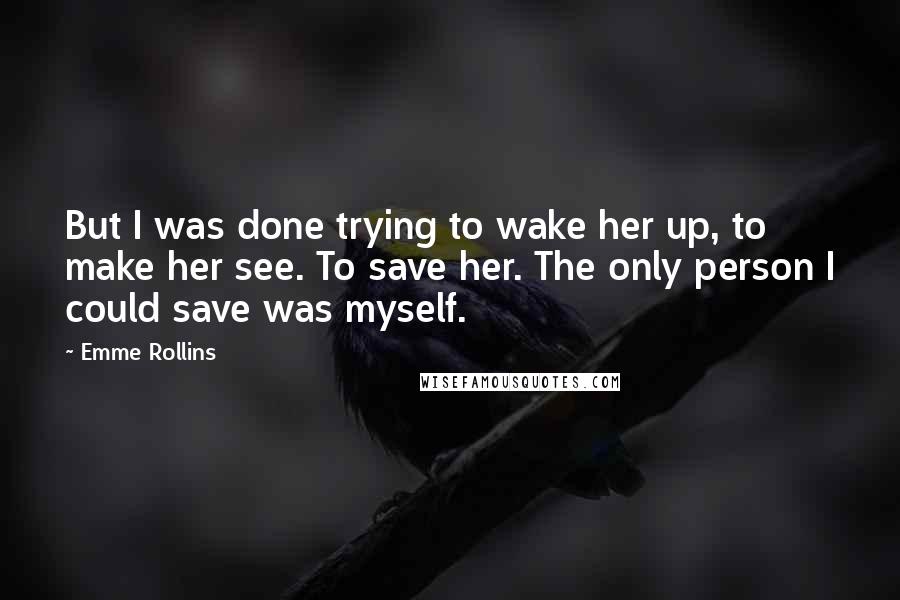 Emme Rollins Quotes: But I was done trying to wake her up, to make her see. To save her. The only person I could save was myself.