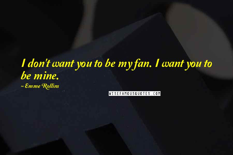 Emme Rollins Quotes: I don't want you to be my fan. I want you to be mine.