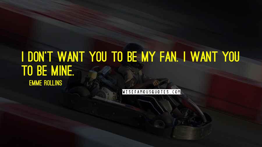 Emme Rollins Quotes: I don't want you to be my fan. I want you to be mine.