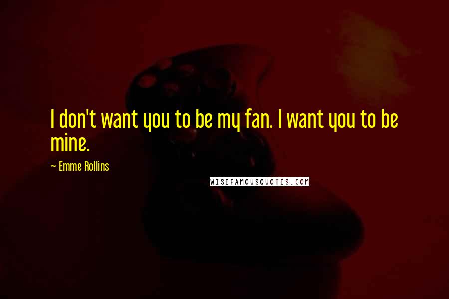 Emme Rollins Quotes: I don't want you to be my fan. I want you to be mine.