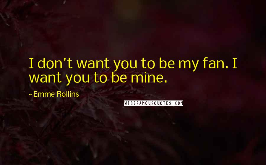 Emme Rollins Quotes: I don't want you to be my fan. I want you to be mine.