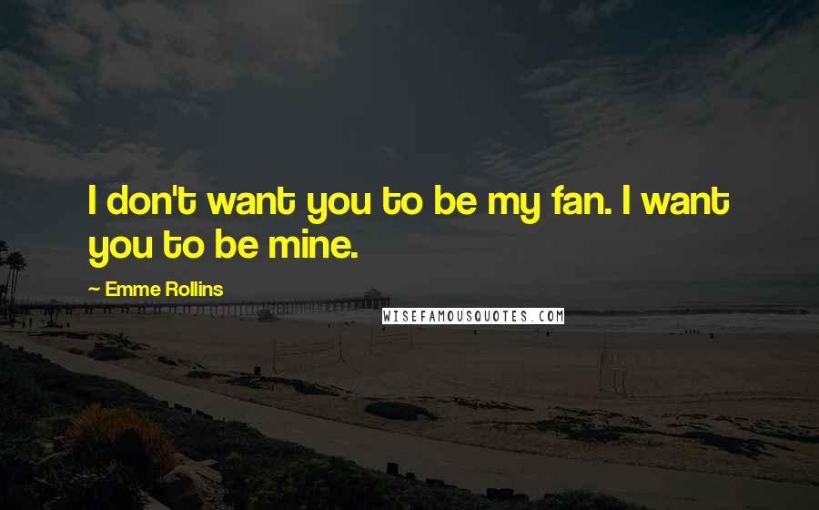 Emme Rollins Quotes: I don't want you to be my fan. I want you to be mine.