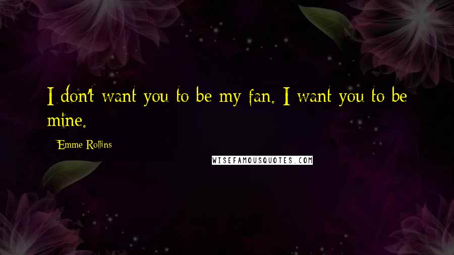 Emme Rollins Quotes: I don't want you to be my fan. I want you to be mine.
