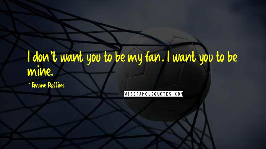 Emme Rollins Quotes: I don't want you to be my fan. I want you to be mine.