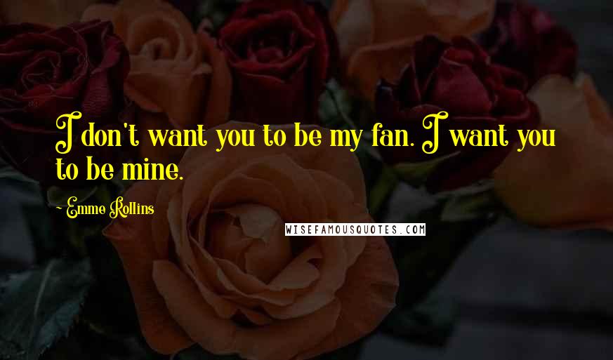 Emme Rollins Quotes: I don't want you to be my fan. I want you to be mine.