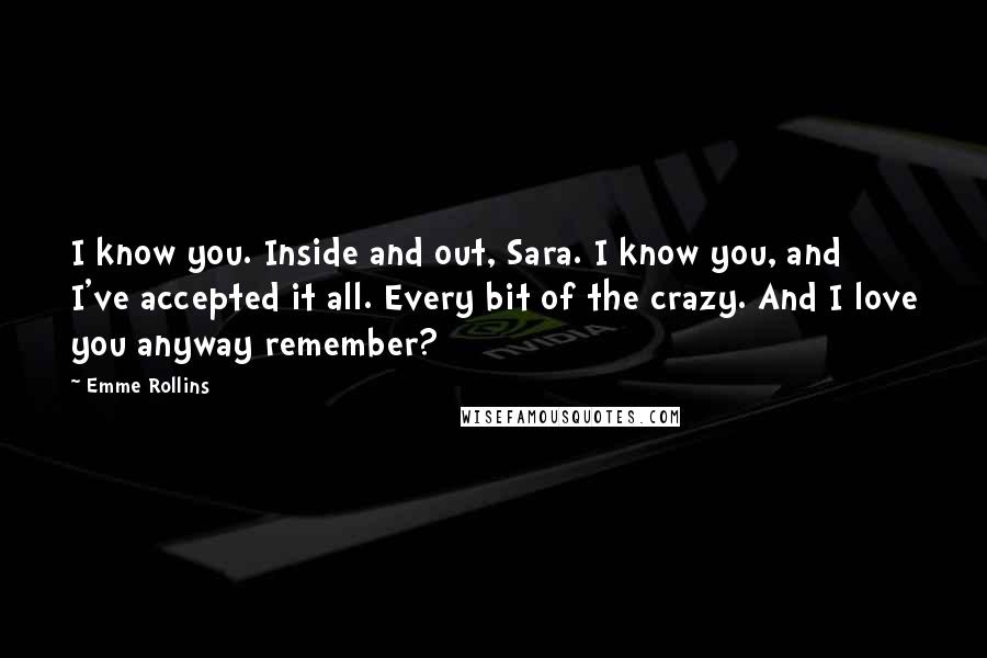 Emme Rollins Quotes: I know you. Inside and out, Sara. I know you, and I've accepted it all. Every bit of the crazy. And I love you anyway remember?