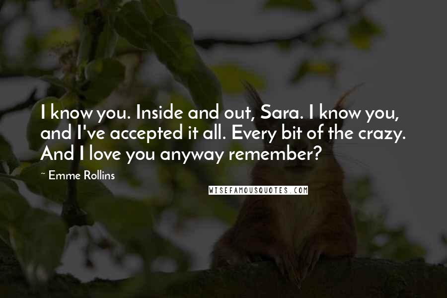 Emme Rollins Quotes: I know you. Inside and out, Sara. I know you, and I've accepted it all. Every bit of the crazy. And I love you anyway remember?