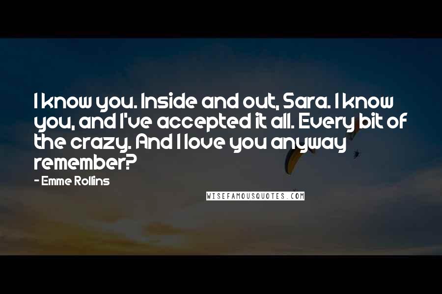 Emme Rollins Quotes: I know you. Inside and out, Sara. I know you, and I've accepted it all. Every bit of the crazy. And I love you anyway remember?