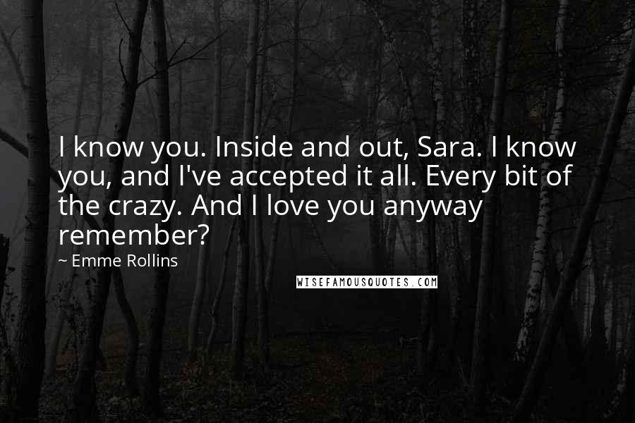 Emme Rollins Quotes: I know you. Inside and out, Sara. I know you, and I've accepted it all. Every bit of the crazy. And I love you anyway remember?