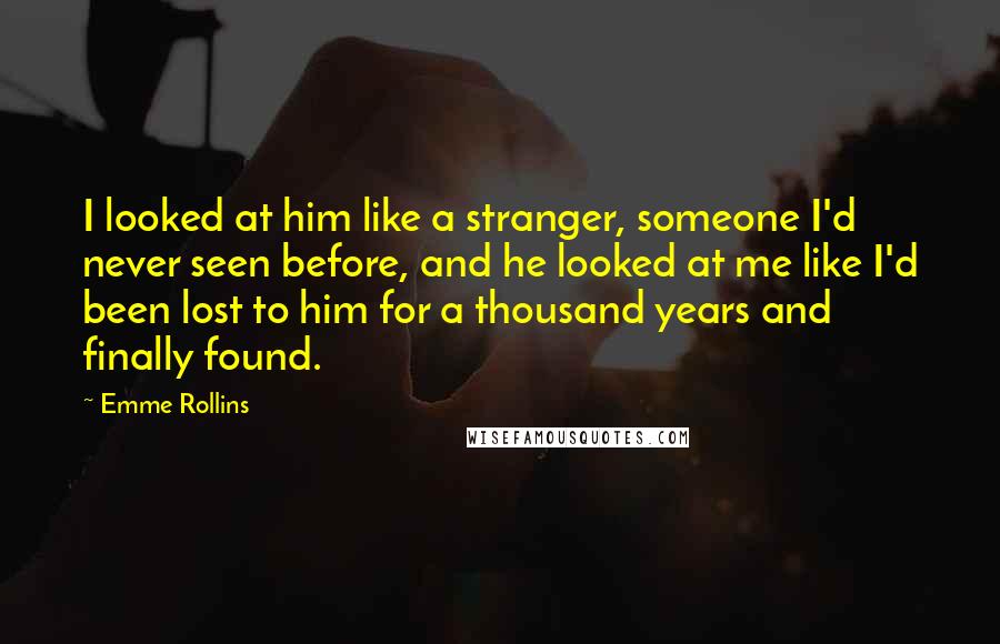 Emme Rollins Quotes: I looked at him like a stranger, someone I'd never seen before, and he looked at me like I'd been lost to him for a thousand years and finally found.