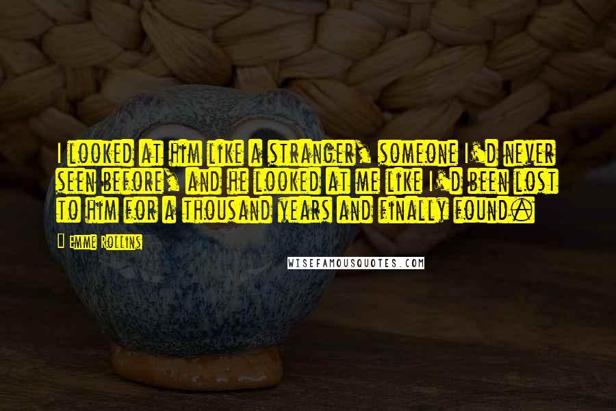 Emme Rollins Quotes: I looked at him like a stranger, someone I'd never seen before, and he looked at me like I'd been lost to him for a thousand years and finally found.