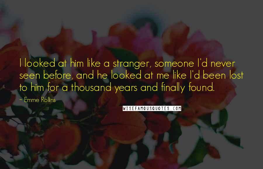 Emme Rollins Quotes: I looked at him like a stranger, someone I'd never seen before, and he looked at me like I'd been lost to him for a thousand years and finally found.