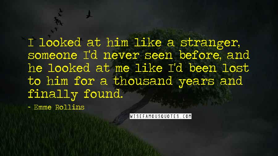 Emme Rollins Quotes: I looked at him like a stranger, someone I'd never seen before, and he looked at me like I'd been lost to him for a thousand years and finally found.