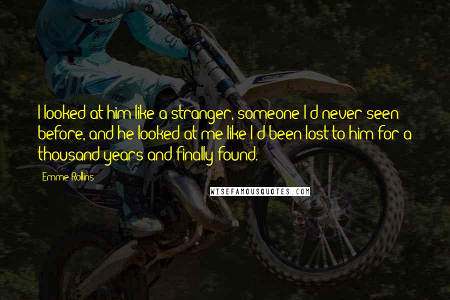 Emme Rollins Quotes: I looked at him like a stranger, someone I'd never seen before, and he looked at me like I'd been lost to him for a thousand years and finally found.