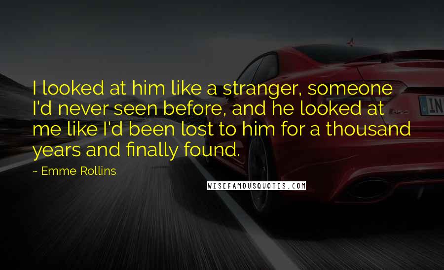 Emme Rollins Quotes: I looked at him like a stranger, someone I'd never seen before, and he looked at me like I'd been lost to him for a thousand years and finally found.