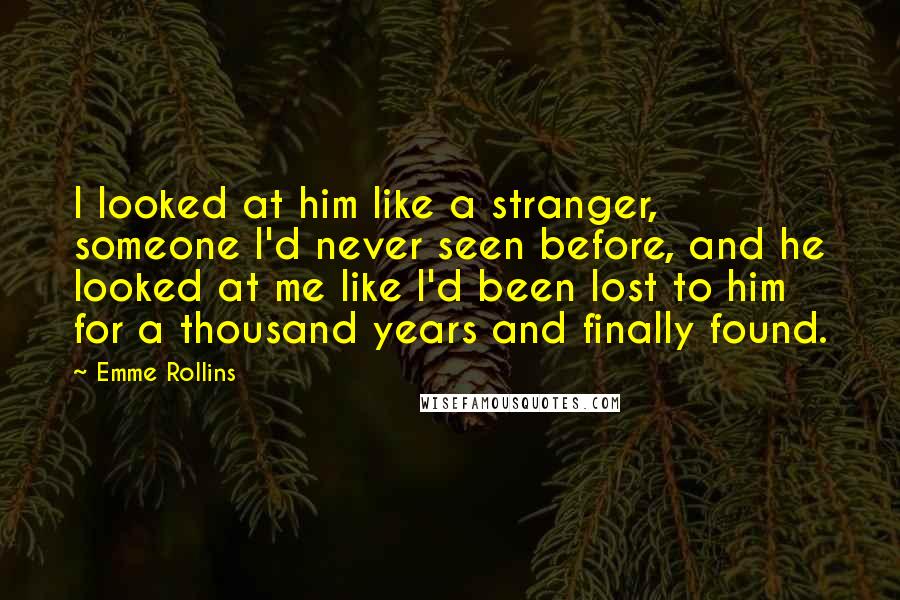 Emme Rollins Quotes: I looked at him like a stranger, someone I'd never seen before, and he looked at me like I'd been lost to him for a thousand years and finally found.