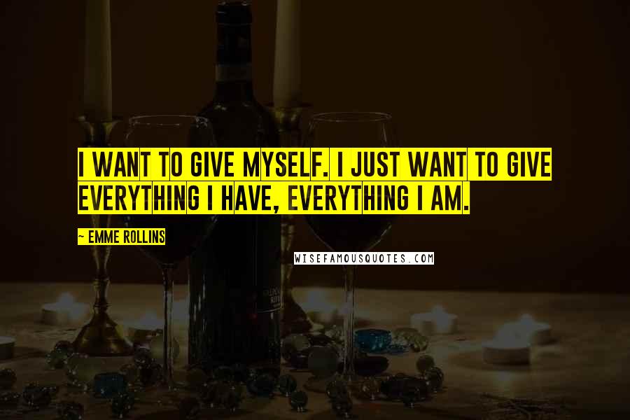 Emme Rollins Quotes: I want to give myself. I just want to give everything I have, everything I am.