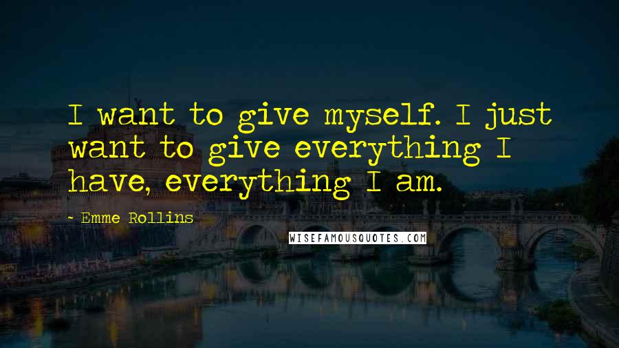 Emme Rollins Quotes: I want to give myself. I just want to give everything I have, everything I am.